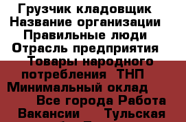 Грузчик-кладовщик › Название организации ­ Правильные люди › Отрасль предприятия ­ Товары народного потребления (ТНП) › Минимальный оклад ­ 26 000 - Все города Работа » Вакансии   . Тульская обл.,Тула г.